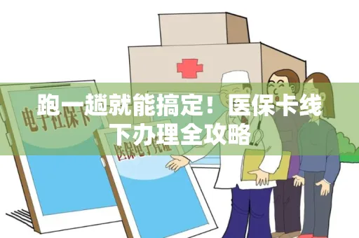 跑一趟就能搞定！医保卡线下办理全攻略