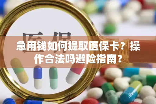 急用钱如何提取医保卡？操作合法吗避险指南？